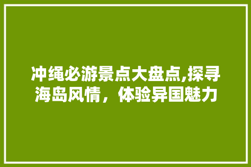 冲绳必游景点大盘点,探寻海岛风情，体验异国魅力