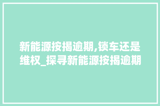 新能源按揭逾期,锁车还是维权_探寻新能源按揭逾期处理的合理路径