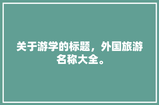 关于游学的标题，外国旅游名称大全。