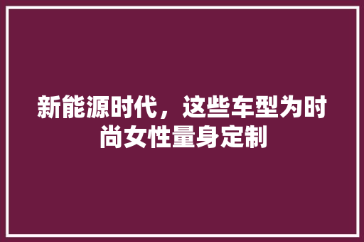 新能源时代，这些车型为时尚女性量身定制