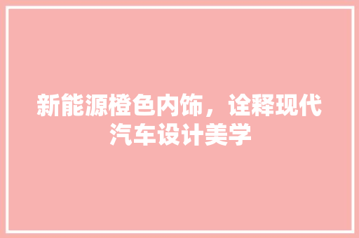 新能源橙色内饰，诠释现代汽车设计美学