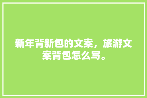 新年背新包的文案，旅游文案背包怎么写。