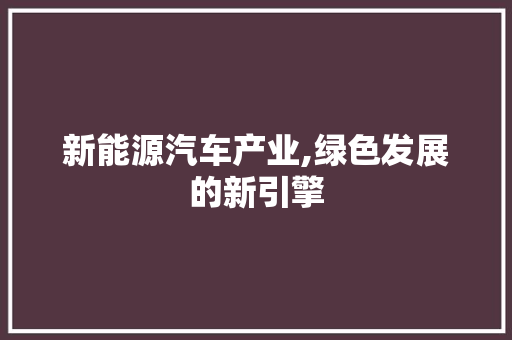 新能源汽车产业,绿色发展的新引擎  第1张