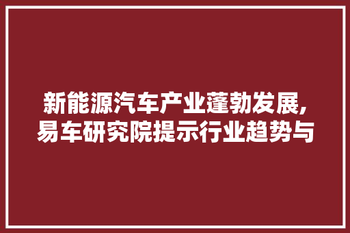 新能源汽车产业蓬勃发展,易车研究院提示行业趋势与机遇  第1张