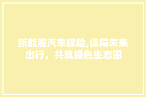 新能源汽车保险,保障未来出行，共筑绿色生态圈  第1张