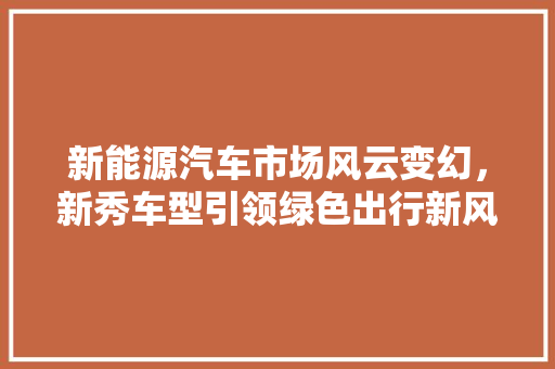 新能源汽车市场风云变幻，新秀车型引领绿色出行新风尚  第1张