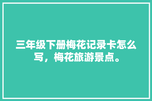 三年级下册梅花记录卡怎么写，梅花旅游景点。