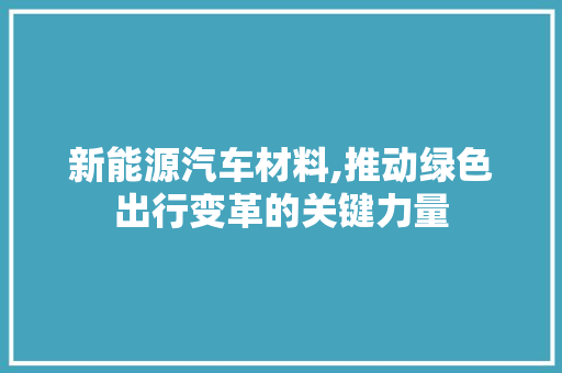 新能源汽车材料,推动绿色出行变革的关键力量