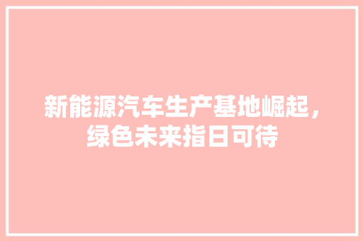 新能源汽车生产基地崛起，绿色未来指日可待  第1张