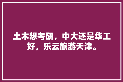 土木想考研，中大还是华工好，乐云旅游天津。