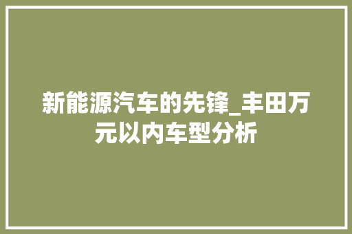 新能源汽车的先锋_丰田万元以内车型分析  第1张