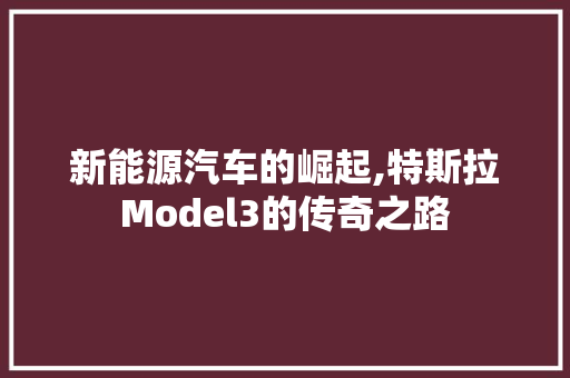 新能源汽车的崛起,特斯拉Model3的传奇之路  第1张