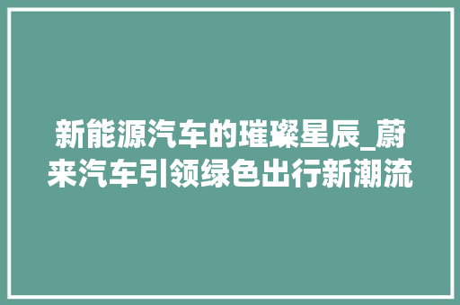 新能源汽车的璀璨星辰_蔚来汽车引领绿色出行新潮流