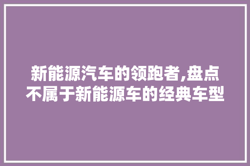 新能源汽车的领跑者,盘点不属于新能源车的经典车型  第1张