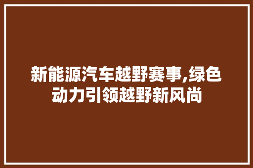 新能源汽车越野赛事,绿色动力引领越野新风尚  第1张