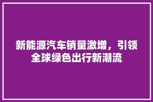 新能源汽车销量激增，引领全球绿色出行新潮流  第1张