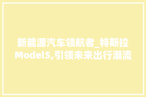 新能源汽车领航者_特斯拉ModelS,引领未来出行潮流