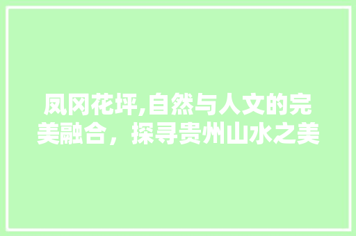 凤冈花坪,自然与人文的完美融合，探寻贵州山水之美