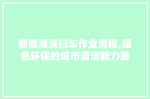 新能源洗扫车作业流程,绿色环保的城市清洁新力量  第1张