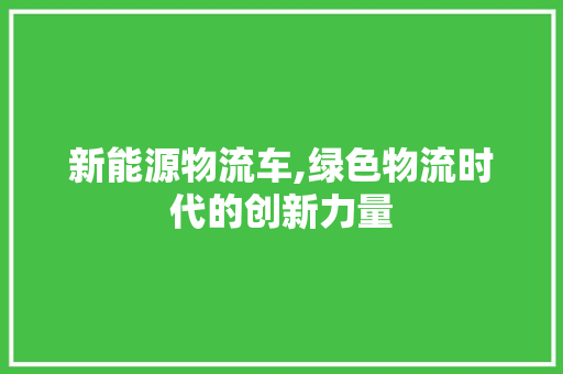 新能源物流车,绿色物流时代的创新力量  第1张