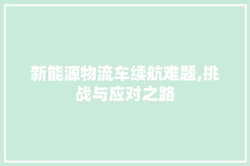 新能源物流车续航难题,挑战与应对之路  第1张