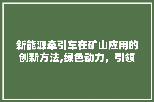 新能源牵引车在矿山应用的创新方法,绿色动力，引领未来矿山运输革命