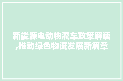 新能源电动物流车政策解读,推动绿色物流发展新篇章  第1张