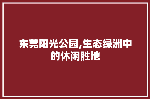 东莞阳光公园,生态绿洲中的休闲胜地