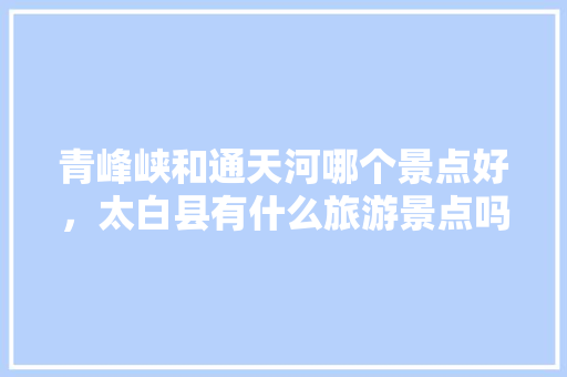 青峰峡和通天河哪个景点好，太白县有什么旅游景点吗。