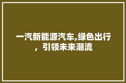 一汽新能源汽车,绿色出行，引领未来潮流  第1张