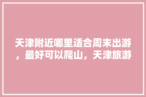 天津附近哪里适合周末出游，最好可以爬山，天津旅游登山攻略。  第1张