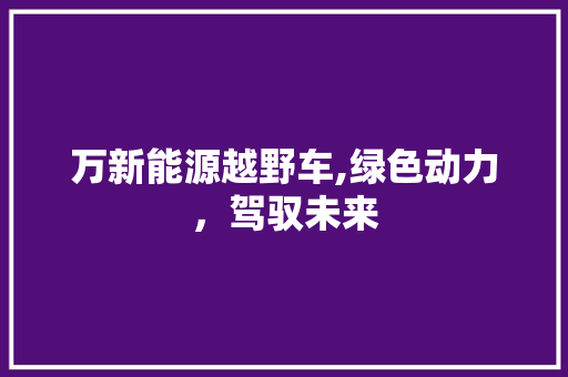 万新能源越野车,绿色动力，驾驭未来