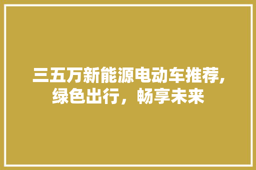 三五万新能源电动车推荐,绿色出行，畅享未来