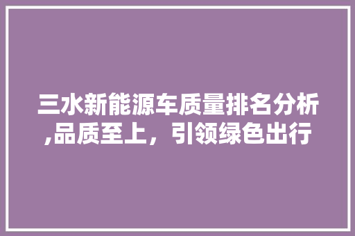 三水新能源车质量排名分析,品质至上，引领绿色出行新潮流  第1张