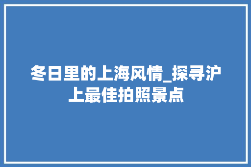 冬日里的上海风情_探寻沪上最佳拍照景点