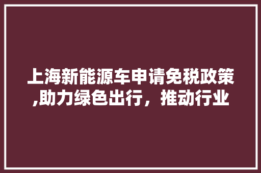 上海新能源车申请免税政策,助力绿色出行，推动行业健康发展  第1张