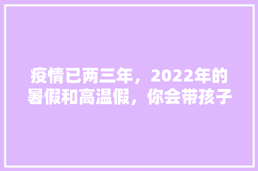 疫情已两三年，2022年的暑假和高温假，你会带孩子出去旅游吗，疫情严重旅游会怎么样。