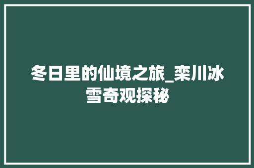 冬日里的仙境之旅_栾川冰雪奇观探秘