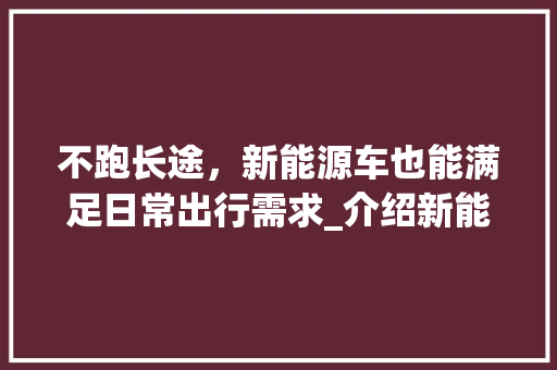 不跑长途，新能源车也能满足日常出行需求_介绍新能源车在短途出行中的优势