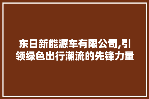 东日新能源车有限公司,引领绿色出行潮流的先锋力量