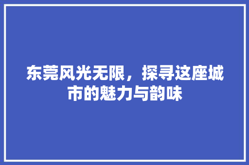 东莞风光无限，探寻这座城市的魅力与韵味  第1张