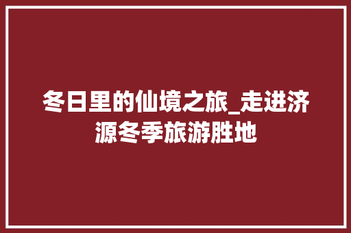 冬日里的仙境之旅_走进济源冬季旅游胜地