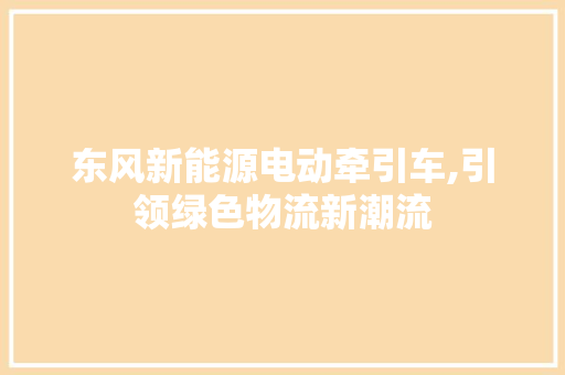 东风新能源电动牵引车,引领绿色物流新潮流