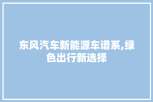 东风汽车新能源车谱系,绿色出行新选择  第1张