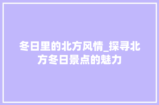 冬日里的北方风情_探寻北方冬日景点的魅力