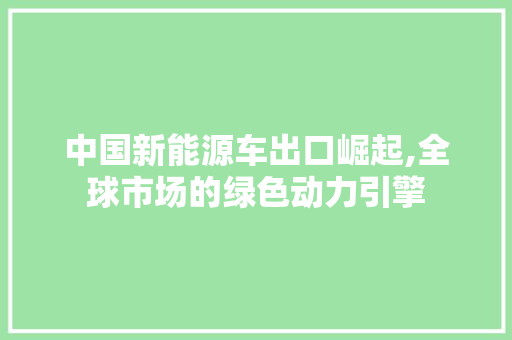 中国新能源车出口崛起,全球市场的绿色动力引擎  第1张