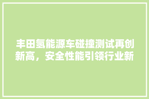 丰田氢能源车碰撞测试再创新高，安全性能引领行业新潮流  第1张