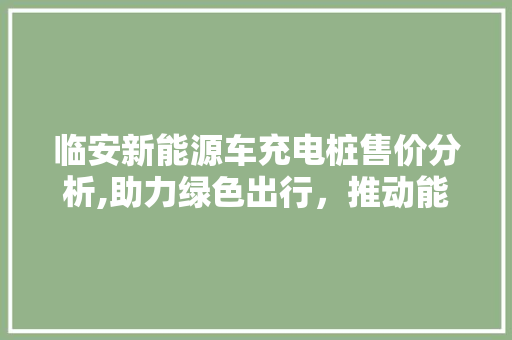 临安新能源车充电桩售价分析,助力绿色出行，推动能源转型  第1张