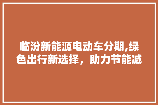 临汾新能源电动车分期,绿色出行新选择，助力节能减排  第1张