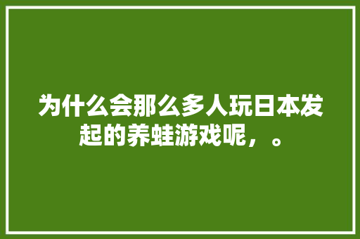 为什么会那么多人玩日本发起的养蛙游戏呢，。